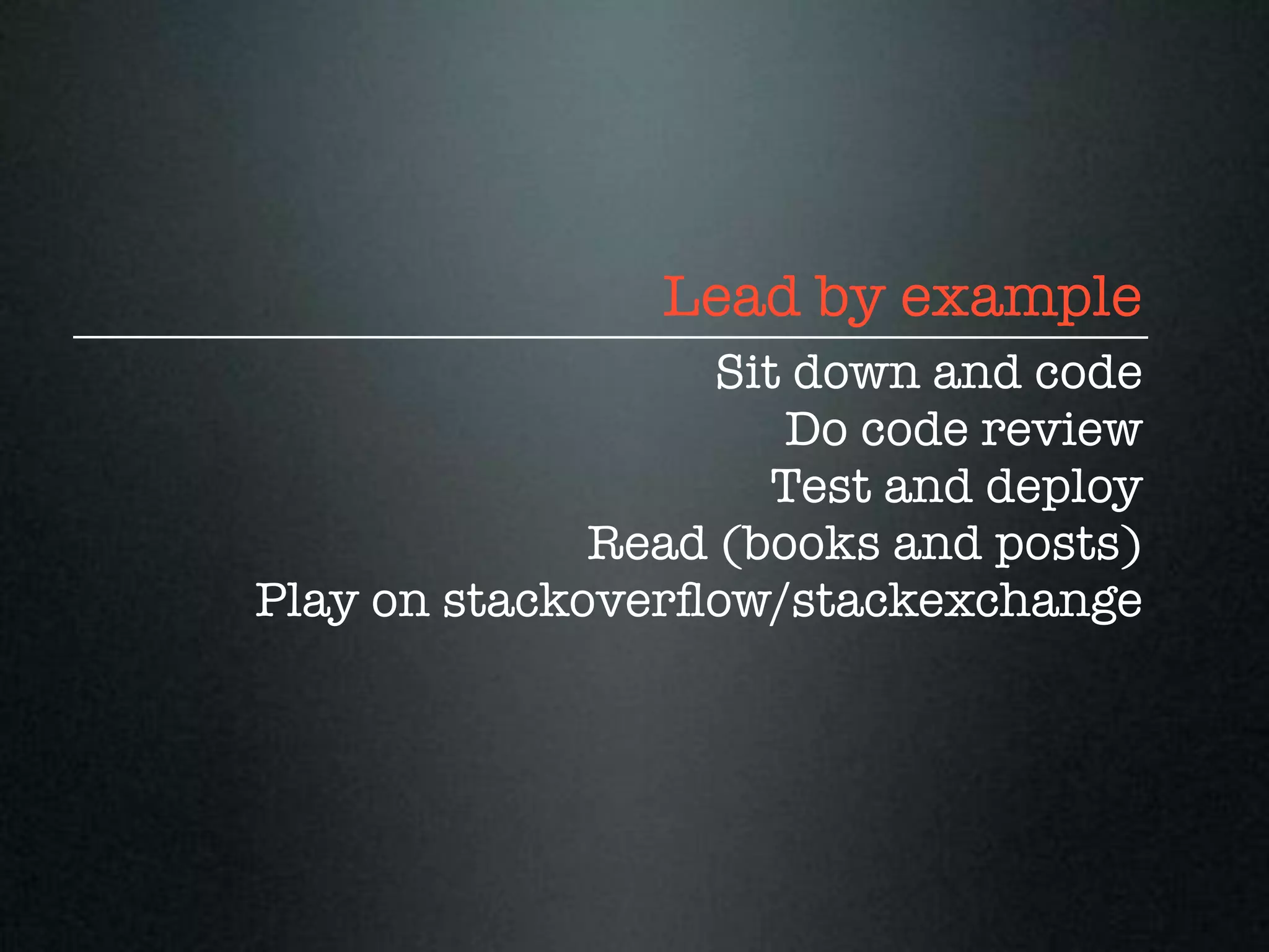 Lead by example
                   Sit down and code
                      Do code review
                     Test and deploy
              Read (books and posts)
Play on stackoverﬂow/stackexchange
 