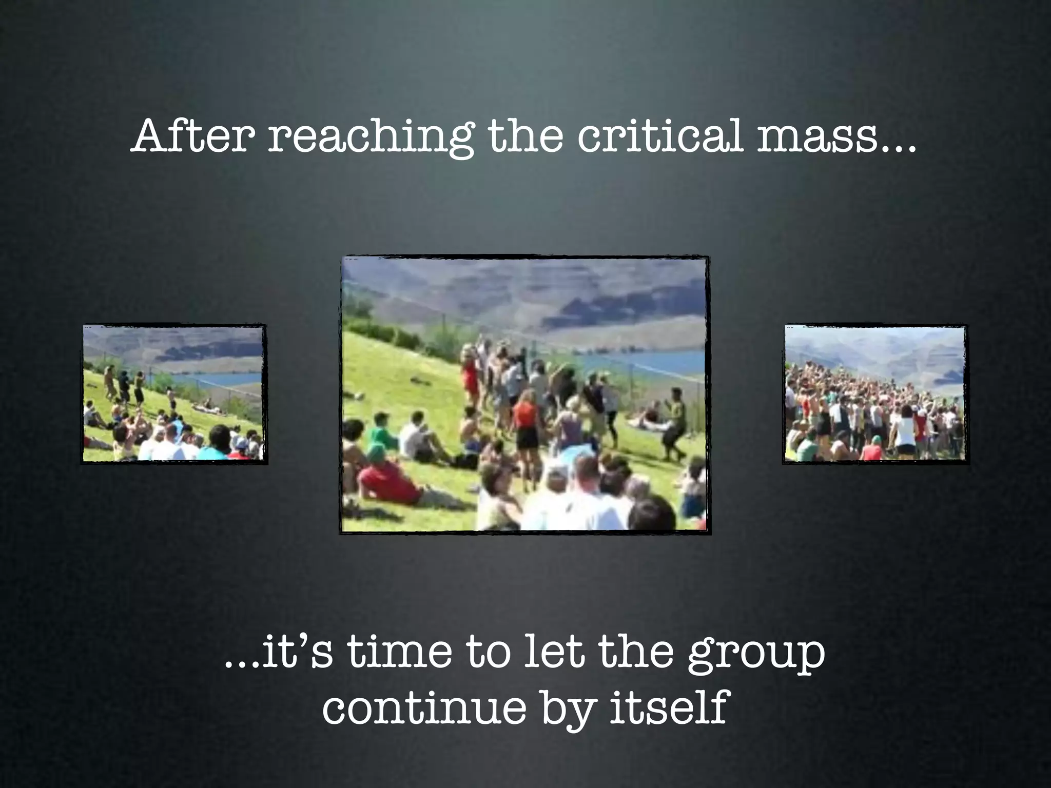 After reaching the critical mass...




    ...it’s time to let the group
          continue by itself
 