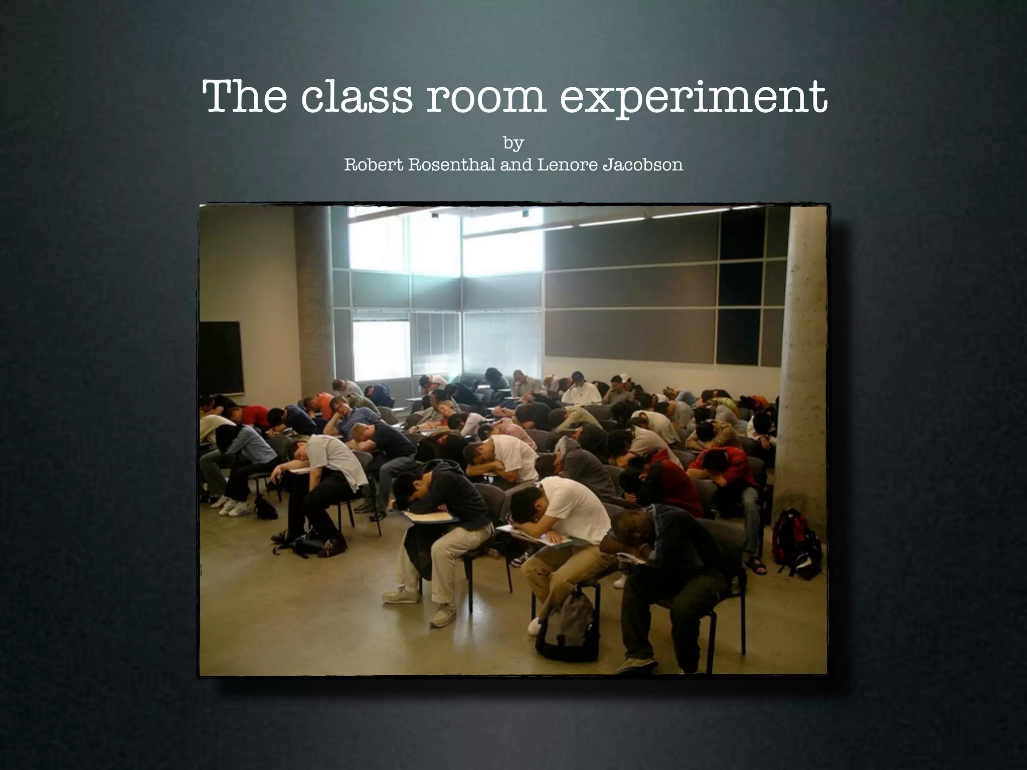 The class room experiment
                      by
     Robert Rosenthal and Lenore Jacobson
 