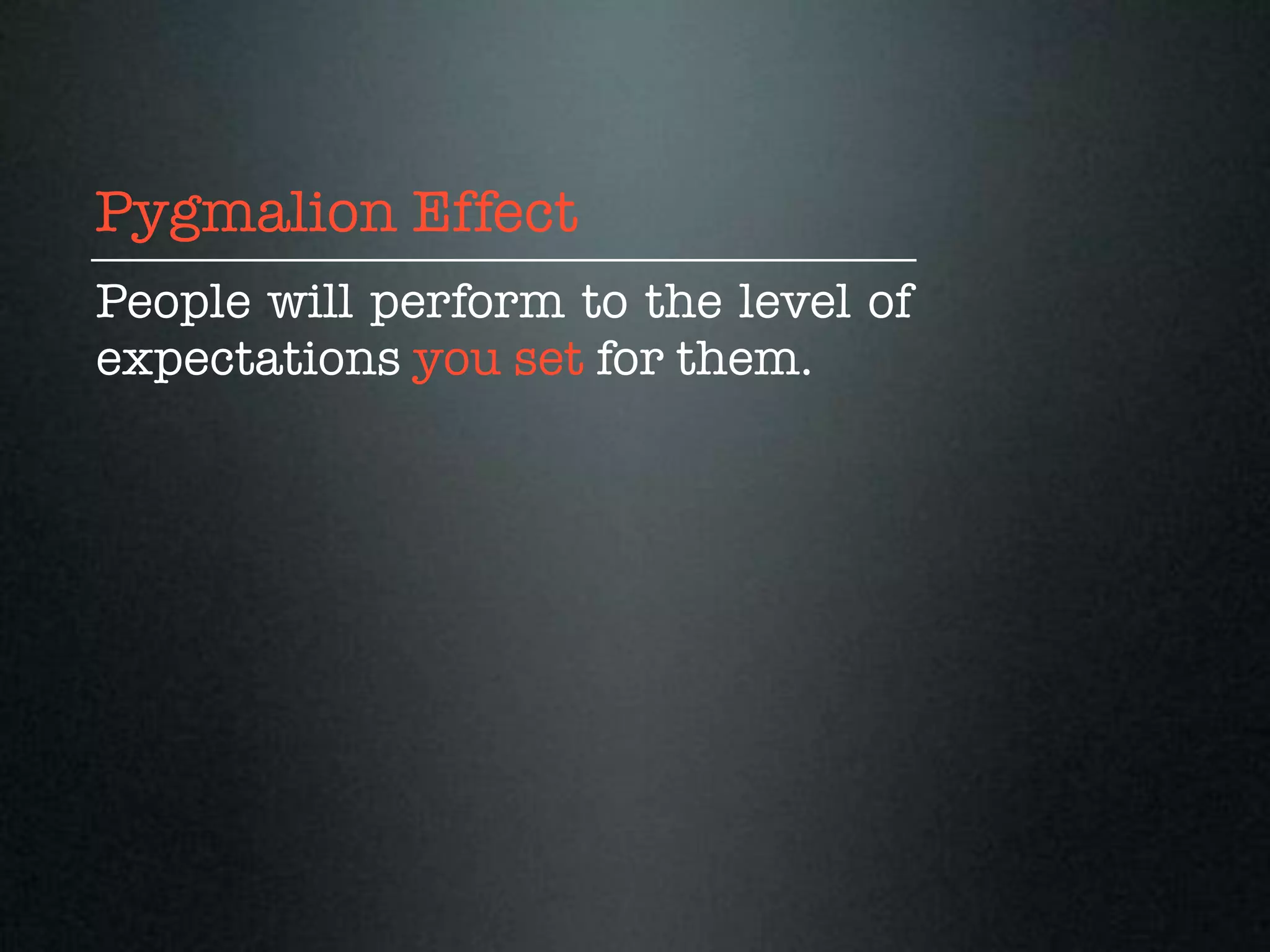 Pygmalion Effect
People will perform to the level of
expectations you set for them.
 