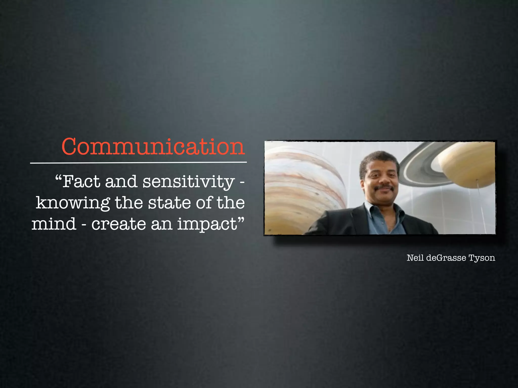 Communication
  “Fact and sensitivity -
knowing the state of the
mind - create an impact”
                            Neil deGrasse Tyson
 