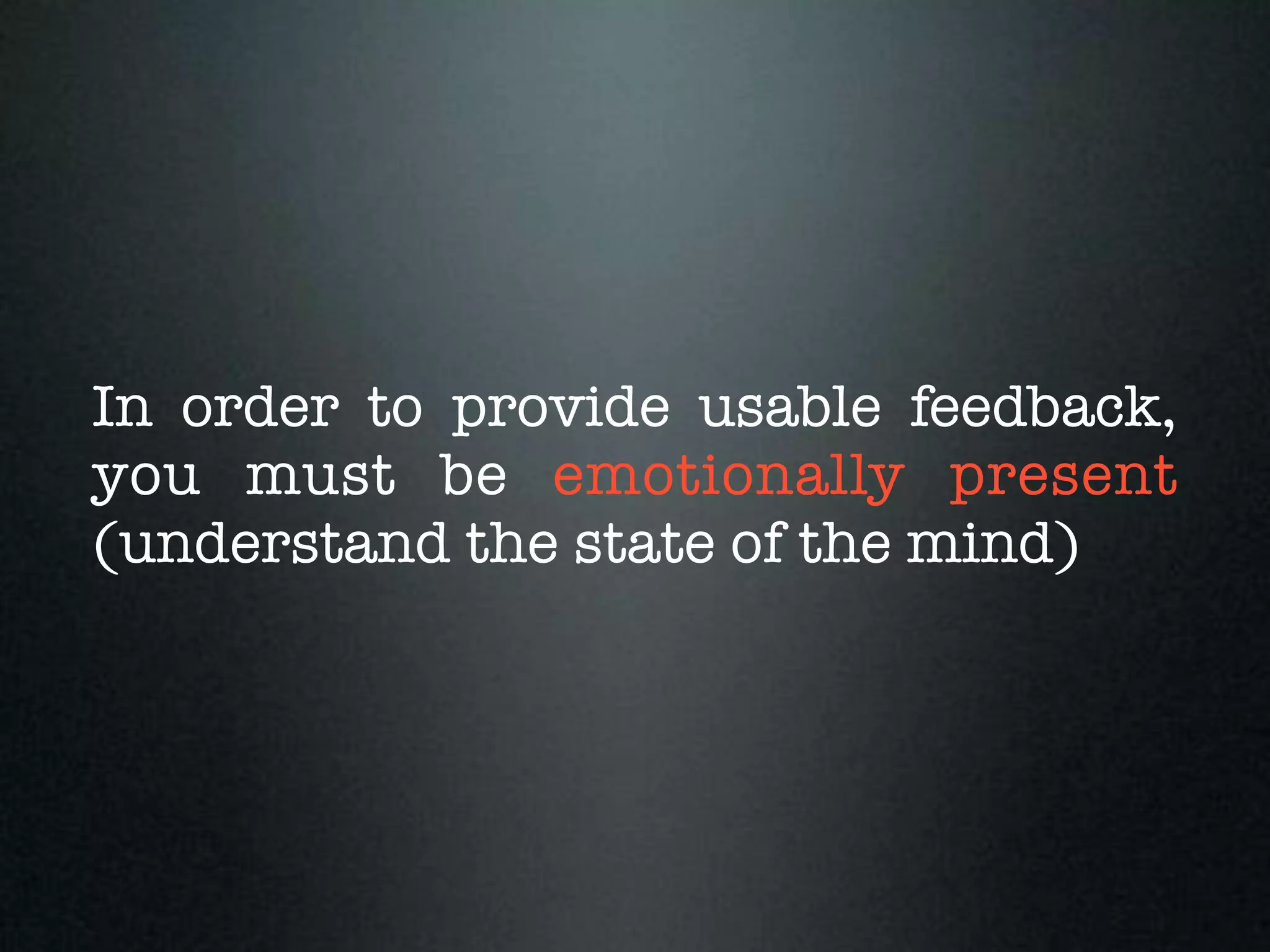 In order to provide usable feedback,
you must be emotionally present
(understand the state of the mind)
 