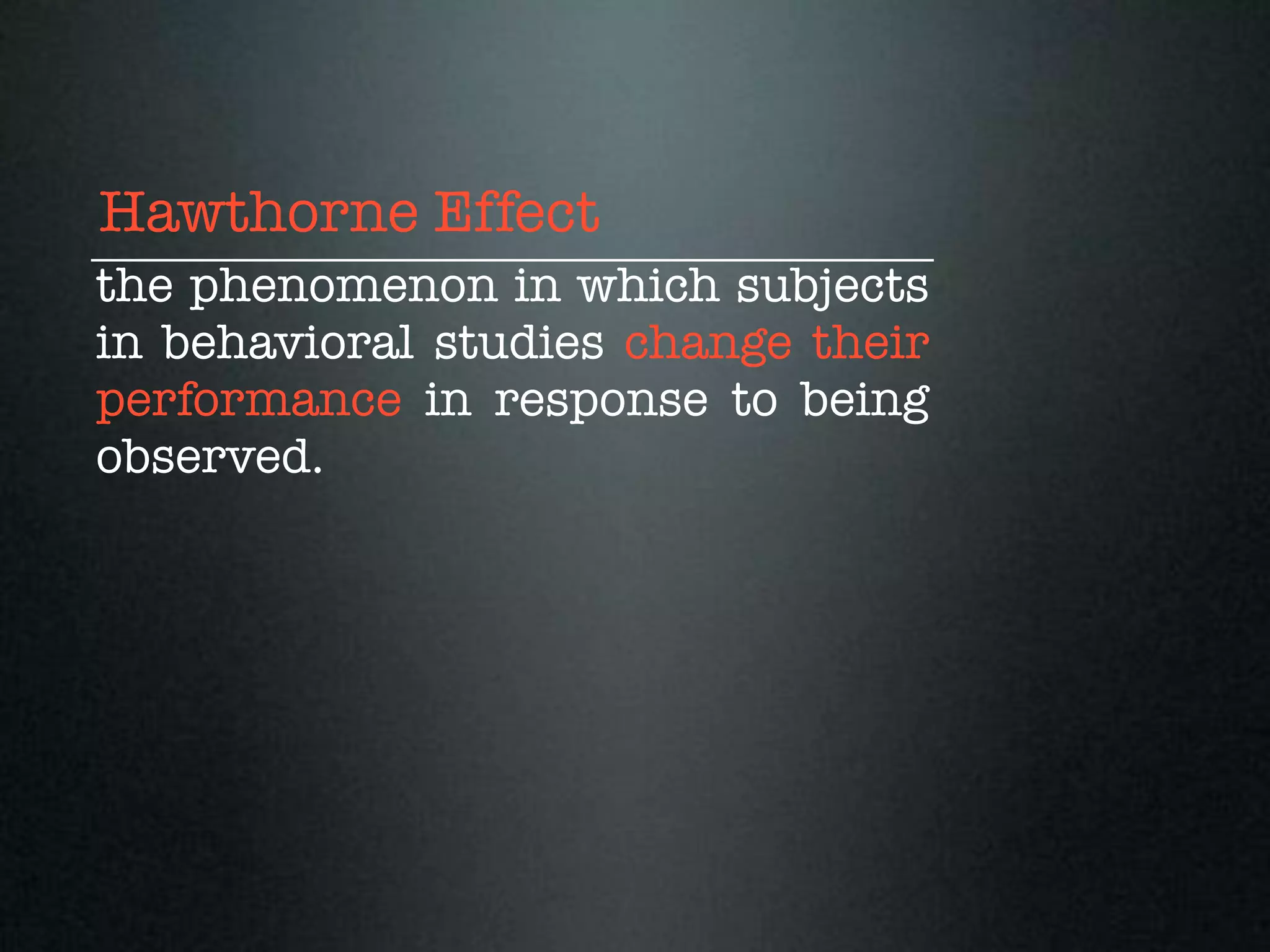 Hawthorne Effect
the phenomenon in which subjects
in behavioral studies change their
performance in response to being
observed.
 