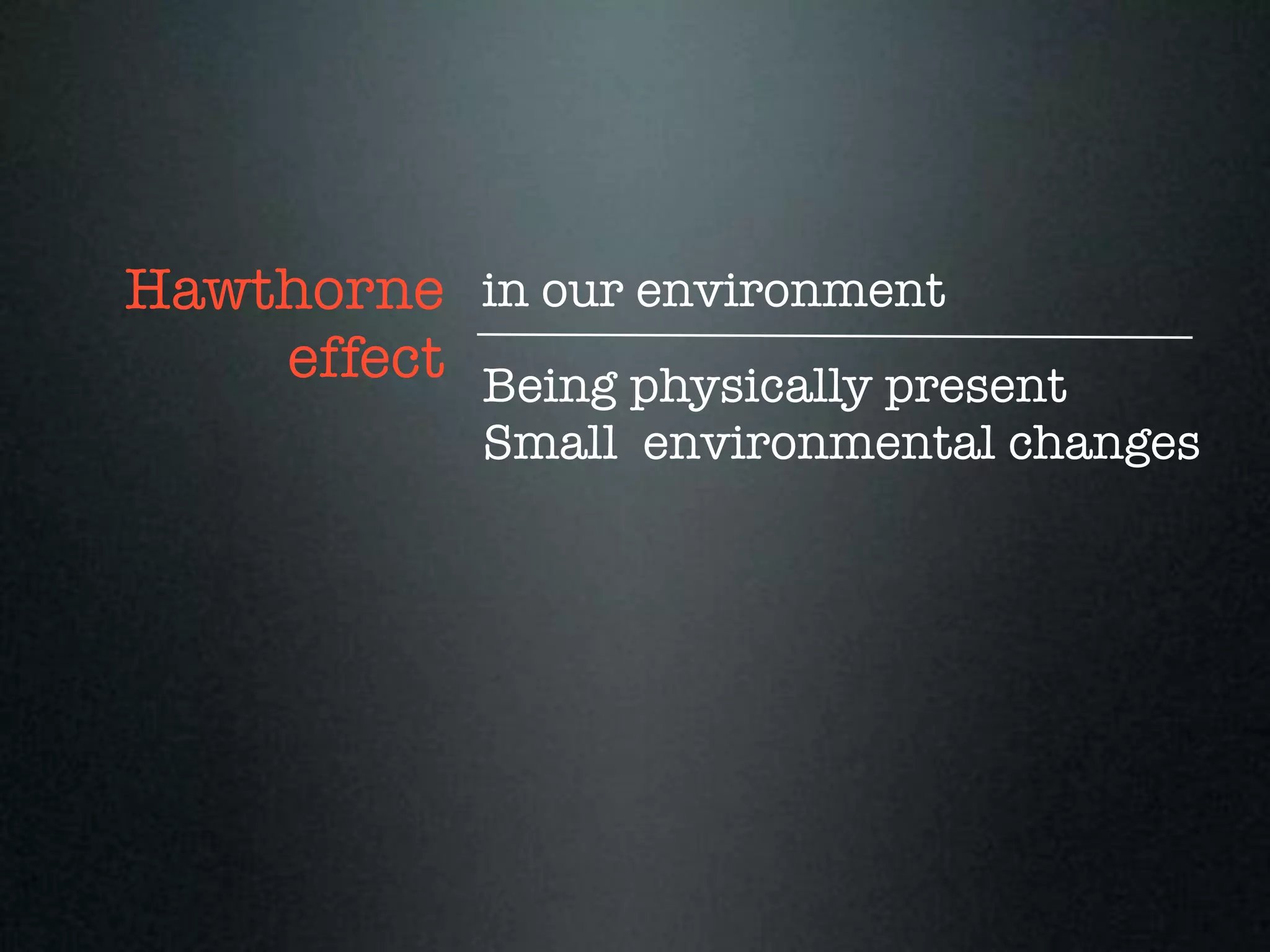 Hawthorne in our environment
    effect Being physically present
             Small environmental changes
 