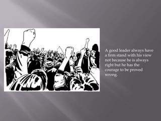 A good leader always have
a firm stand with his view
not because he is always
right but he has the
courage to be proved
wrong.
 