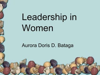 Leadership in
Women
Aurora Doris D. Bataga
 