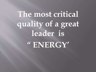 The most critical 
quality of a great 
leader is 
“ ENERGY’ 
