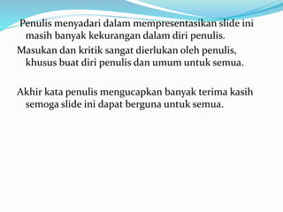 Penulis menyadari dalam mempresentasikan slide ini 
masih banyak kekurangan dalam diri penulis. 
Masukan dan kritik sangat dierlukan oleh penulis, 
khusus buat diri penulis dan umum untuk semua. 
Akhir kata penulis mengucapkan banyak terima kasih 
semoga slide ini dapat berguna untuk semua. 
 