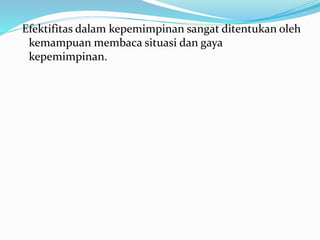 Efektifitas dalam kepemimpinan sangat ditentukan oleh 
kemampuan membaca situasi dan gaya 
kepemimpinan. 
 