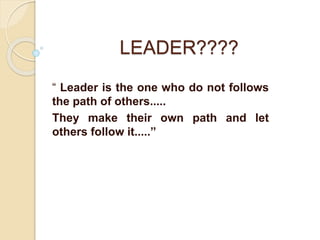 LEADER????
“ Leader is the one who do not follows
the path of others.....
They make their own path and let
others follow it.....”
 