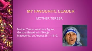MOTHER TERESA
Mother Teresa was born Agnes
Gonxha Bojaxhiu in Skopje*,
Macedonia, on August 26**, 1910.
 