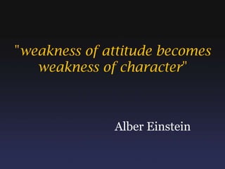"weakness of attitude becomes  weakness of character"  Alber Einstein 