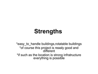 Strengths
*easy_to_handle buildings,rotatable buildings
*of course this project is reaaly good and
different
*if such as the location is strong infratructure
everything is possible

 