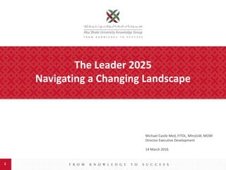 11
The Leader 2025
Navigating a Changing Landscape
Michael Castle Med, FITOL, MInstLM, MCMI
Director Executive Development
14 March 2016
 