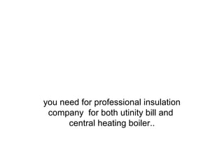 you need for professional insulation
company for both utinity bill and
central heating boiler..

 
