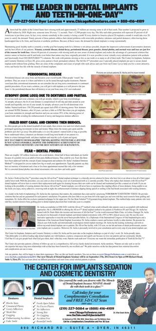 The Leader in Dental Implants
                           and Teeth-In-One-Day TM

             219-227-5084 Dyer Location • www.ChicagoNoDentures.com • 888-416-4109

A     lmost half the adults in the United States have missing teeth and approximately 37 million are missing some or all of their teeth. That number is projected to grow to
      49 million by 2020. Right now, someone turns 50 every 7.1 seconds. That’s 12,500 people every day. The fifty-and-older generation will represent 45 percent of all
Americans in just three years. In fact, every minute somebody in this country is losing a tooth! If every dentist in America placed 20 implants a month it would take over 20
years to satisfy the demand. Ninety percent of these patients address their dental problems with removable prosthetics (dentures and partial dentures), often leaving those
handicapped due to fit, form, and function or aesthetic problems. Because of these issues, the demand for dental implants is rising exponentially

Maintaining good, healthy teeth is certainly a worthy goal but keeping teeth for a lifetime is not always possible, despite the impressive achievement of preventative dentistry
and the best efforts of our patients. Trauma, systemic disease, dental decay, periodontal disease, poor genetics, dental phobia, and normal wear and tear are just few
of the reasons for tooth loss. Almost 80 percent of consumers with missing teeth are now aware of dental implants and realize the advantage of a permanent solution that
mimics nature in function and fit and looks even better than nature may have originally provided. It is now possible to treat virtually every edentulous patient with aesthetic
and functionally fixed (NO DENTURES!™) solutions. We work with patients missing as few as one tooth or as many as all of their teeth. The Center for Implants, Sedation
and Cosmetic Dentistry in Dyer, IN, gives every patient a fixed, permanent solution. The All-On-4™ procedure uses 4 specially placed implants per jaw to secure dental
implant teeth without bone grafting. Here are some of the complaints and issues of people who seek advice and care from our Center. Let us help you live a more attractive,
worry and hassle free life with the miracle of dental implants.

                                                                                                                                    Pictures are actual patients Dr. Atcha and his team treated:
                                   Periodontal Disease
Periodontal disease eats away bone and threatens your overall health. Often people “watch” the
problem. They are aware it is there and believe it can be tamed through regular treatments. Patients
soon learn that conventional treatments are not remedies but are long term commitments to continued
painful procedures. If you want a solution, you will get it with implants as it will preserve the jaw
bone vs. the periodontal disease that will destroy or eat your bone away if it’s not eradicated.


Atrophy (Bone Loss) DUE TO DENTURES AND PARTIAL                                                                                         Periodontally diseased teeth                     Teeth with the All-On-4TM Dental Implants


If you lose teeth and wear a denture, you will get atrophy, which is jaw bone loss/shrinkage.
As atrophy advances, the fit of your denture is compromised. It will slip and slide around in your
mouth and hopefully, not out of your mouth. As atrophy advances your fit will deteriorate even
further. Natural teeth have 150-250 pounds per square inch (PSI) of chewing power. New dentures
are around 50 PSI. Dentures, after 10 years, can have a little as 6 PSI! But when you get implants,
your bone maintains its strength and function and you can restore 95% of the chewing power of
natural teeth while avoiding the embarrassment of messy and dangerous denture adhesive.
                                                                                                                         Facial collapse/bone loss (atrophy) due to wearing dentures     Teeth with the All-On-4TM Dental Implants

      FAILED Root Canal and crowns then bridges.
So often people get on the dental treadmill of root canals, then crowns over and over which entails
prolonged agonizing investments in time and money. Many times the money gets spent and the
problems just don’t go away. Our philosophy is to save the patient’s natural teeth as long as possible
but to understand when a situation can threaten overall long term health of our patient it is
better to extract damaged teeth and place implants and stop the cycle of pain and agony.
Due to current demographic trends, keeping teeth for a lifetime
is not always possible, despite the impressive achievement of
preventative dentistry and the best efforts of our patients.                                                                       Failed root canals, crowns and bridges                Teeth with the All-On-4TM Dental Implants




                              Fear – Dental Phobia
There are roughly 145 million Americans who avoid dentists. About half of those individuals are fearful
because of a painful visit as an adult or from past childhood trauma. That could be you. Fears like these
have been addressed with the concept of pain management and sedation. Dr. Atcha’s Sedation Dentistry
MethodTM is designed for you no matter how big or small your apprehension. Typically patients say they
have no memory of treatment and a four or five hour appointment seemed like only a few minutes.
We’ve converted dental phobics into dental missionaries who can chew and smile again!
                                                                                                                                        Dental Phobic patient before                     Teeth with the All-On-4TM Dental Implants




Dr. Atcha’s Teeth-in-One-DayTM procedure using the All-on-FourTM dental implant technique is a clinically proven solution for those who have lost or are about to lose all of their upper
and/or lower teeth. With this procedure, you can come as close to having a new set of permanent teeth as is currently possible. Those who replace their dentures with All-on-FourTM
dental implants will never have to remove their replacement teeth again for cleaning because their new teeth can be cleaned and maintained just like a natural set of teeth. If you are
looking at the possibility of wearing dentures but choose All-on-FourTM dental implants, you will never have to experience the crippling effects of loose dentures, being unable to eat
the foods you enjoy, messy adhesives, removing teeth at night, the embarrassment of dentures slipping during speech or smiling or the bad breath associated with wearing dentures.

As a leader in the field of implantology, Dr. Atcha has the experience that matters, the credentials that count and he’s practicing TOMORROW’S DENTISTRY TODAY. He provides
solutions that last and are guaranteed for each patient’s satisfaction. For patients who have little to no jaw bone left in the upper jaw and were told they need extensive bone grafting and
transplants, Dr. Atcha offers his exclusive patented technique for the upper jaw (No Jaw Bone Solution™) Zygomatic(long) dental implants. This method helps many patients who were
told they needed extensive bone grafting prior to dental implant placement that would take years to complete.

                                                   Dr. Atcha accomplishes in ONE DAY (with the All-on-4TM method) what would ordinarily take patients years to accomplish with traditional
                                                   approaches. He is a PIONEER in offering the All-on-4TM dental implant method to his patients in Northwest IN and Chicago. Dr. Atcha has
                                                   trained with Dr. Paulo Malo (the inventor and innovator of All-On-FourTM) at the world renowned Malo Clinic, in Lisbon, Portugal. Dr. Atcha
                                                   has placed over thousands of dental implants and dental implant restorations with a 95% to 98% clinical success rate. He uses the most
                                                   innovative approaches to treat the never-been-possible-before. As a Diplomate of the International Congress of Oral Implantologists and a
                                                   Diplomate of the American Dental Implant Association, Dr. Atcha conducts courses and lectures locally to other dentists. He presents his
                                                   clinical cases both locally and internationally at prestigious dental implant meetings. Dr. Atcha has the training, technology and tools to
                                                   deliver top notch dental implant care to patients. His All-in-One facility, with 3-D scan, on site lab and team of dental professionals, assures
Dr. Atcha with the world renowned Dr. Paulo Malo   your implant care is seamless. Moreover, Dr. Atcha is personally involved in your consultation and in every step of your dental implant care.

The Center for Implants, Sedation and Cosmetic Dentistry is where Dr. Atcha and his team take on the toughest challenges as part of a day’s work. Dr. Atcha proudly states,
“Our philosophy is to deliver leading edge dental implant care with kindness, courtesy, compassion and superb care because we love our patients and our community. Ideally,
I feel that if I can give people back what God gave them, that’s what they want. Patients want teeth now! Everyone one wants the immediate gratification of Teeth-In-On-DayTM!”

The Center also provides patients a lifetime of follow up care in a comprehensive, full service family dental environment. Atcha mentions, “Patients not only seek us out for
our expertise but enjoy long term relationships with us that have been fostered by our excellent care” We pride ourselves on the fact that patients have minimal discomfort
and complications are rare to none.

Ask our patients, they will be happy to share their experiences. They are like our family members. You can see them on www.ChicagoNoDentures.com or watch them on
www.YouTube.com/drirfanAtchaDDS. Our next Miracle of Dental Implants Seminar will be on September 27th, 2012 from 6 to 9pm at 890 Richard Road,
Suite A, Dyer, IN. You can learn about our different procedures and meet some actual satisfied patients in person.


                             THE CENTER FOR IMPLANTS SEDATION
                                  AND COSMETIC DENTISTRY
                                                                              Give yourself the smile you deserve with The Miracle
                                                                                 of Dental Implants because no one should
                                                                                        die with their teeth in a glass!                      TM

                                VS
                                                                                          Call today for your
    Dentures                                  Dental Implants
                                                                                      Complimentary Consultation                                                                     Find us
                                                                                                                                                                                    with your
                                                                                                                                                                                   Smartphone

                                                                                       and FREE 3-D CAT Scan
                                                                                                            ($695 value)

                                                                               (219) 227-5084 or (888) 416-4109
                                                                                             www.ChicagoNoDentures.com                                                 Dr. Irfan (Ivan) Atcha
                                                                                           www.YouTube.com/DrIrfanAtchaDDS
                                                                                   As featured on FOX, CNN, WGN, Yahoo! News, and The Wellness Hour.
                                                                                     Call for a Complimentary Consultation and Free 3D Scan

                        890               Richard                          R d         -     Su i t e               A       •        Dyer ,                             IN             4 6 3 1 1
 