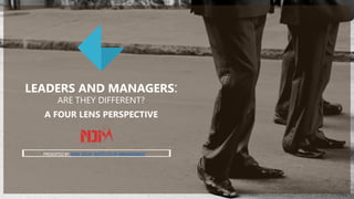 LEADERS AND MANAGERS:
ARE THEY DIFFERENT?
A FOUR LENS PERSPECTIVE
PRESENTED BY NEW DELHI INSTITUTE OF MANAGEMENT
 