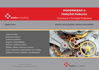 MODERNIZAR A
                                                                 FUNÇÃO PÚBLICA
                                                             Consultoria e Formação Profissional

OBJETIVOS                                                   NOVAS REALIDADES, NOVAS SOLUÇÕES!




Liderar com saber
Avaliar para melhorar
Investir nos resultados
Assegurar a Sustentabilidade
Promover a melhoria contínua
Satisfazer “clientes” (externos e internos)
Tornar transparente o relacionamento com a cidadão
Qualificar recursos e maximizar o seu desempenho




                     www. leaderconsulting.info
         Maputo, Moçambique . Cidade da Praia, Cabo Verde
 