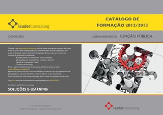 CATÁLOGO DE
                                                                                              FORMAÇÃO 2012/2013




Consulte o site www.leaderconsulting.info para ter acesso ao programa completo dos cursos.
Todos os cursos deste Catálogo podem ser complementados, em cada organização, com
acções de formação-acção que permitem a adaptação efetiva a cada caso concreto e a
resolução de problemas na organização.
           - As ações podem ser realizadas nas nossas instalações;
           - Sala equipada com um portátil por formando e Internet;
           - Máximo de 16 formandos / Ação;
           - Certificado de Formação;
Efetue a sua pré-inscrição através do site acima referido ou através do email
contacto@leaderconsulting.info.
Aquando da pré-inscrição nos cursos será efetuada uma aferição clara dos objetivos de cada
participante uma vez que pretendemos o retorno efectivo do seu investimento.
As pré-inscrições são ainda fundamentais para definir as datas de realização de cada curso.

Com cinco inscrições de formandos da mesma entidade, uma é GRATUITA

Conheça também as nossas

SOLUÇÕES E-LEARNING



                                www. leaderconsulting.info
                 Maputo, Moçambique . Cidade da Praia, Cabo Verde
 