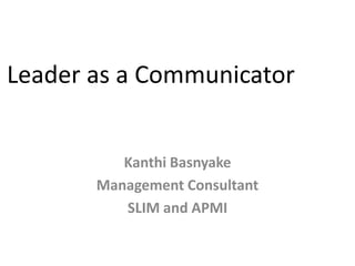 Leader as a Communicator


          Kanthi Basnyake
       Management Consultant
          SLIM and APMI
 