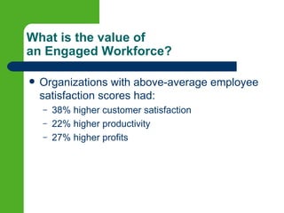 What is the value of
an Engaged Workforce?

   Organizations with above-average employee
    satisfaction scores had:
    –   38% higher customer satisfaction
    –   22% higher productivity
    –   27% higher profits
 