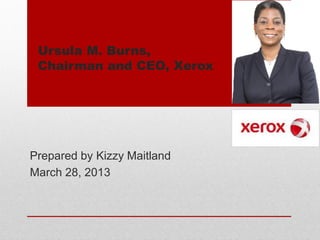 Ursula M. Burns,
Chairman and CEO, Xerox
Prepared by Kizzy Maitland
March 28, 2013
 