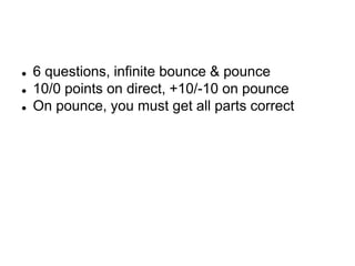  6 questions, infinite bounce & pounce
 10/0 points on direct, +10/-10 on pounce
 On pounce, you must get all parts correct
 