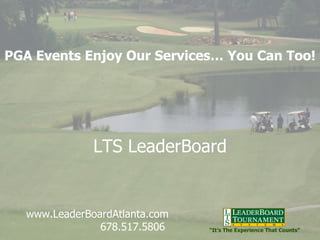 LTS LeaderBoard PGA Events Enjoy Our Services… You Can Too! www.LeaderBoardAtlanta.com  678.517.5806 