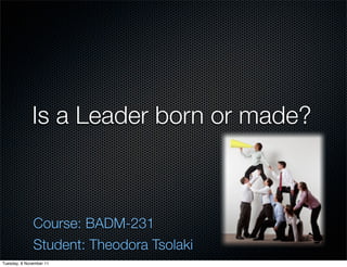 Is a Leader born or made?



              Course: BADM-231
              Student: Theodora Tsolaki
Tuesday, 8 November 11
 