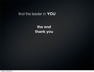 ﬁnd the leader in YOU


                                   the end
                                  thank you




Tuesday, 8 November 11
 
