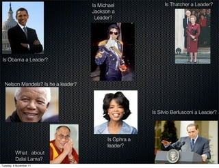 Is Michael              Is Thatcher a Leader?
                                       Jackson a
                                        Leader?




   Is Obama a Leader?



     Nelson Mandela? Is he a leader?




                                                          Is Silvio Berlusconi a Leader?




                                             Is Ophra a
                                             leader?
            What about
            Dalai Lama?
? Tuesday, 8 November 11
 