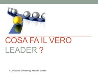 COSA FA IL VERO
LEADER ?
A Discussion Stimulant by Maurizio Morselli
 