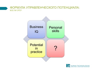 ФОРМУЛА УПРАВЛЕНЧЕСКОГО ПОТЕНЦИАЛА: ВСЕ ЛИ ЭТО? 
Business IQ 
Personal skills 
Potential in practice 
?  