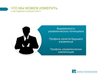 ЧТО МЫ МОЖЕМ ИЗМЕРИТЬ C МЕТОДИКОЙ LEADERCHART? 
Выраженность управленческого потенциала 
Профиль качеств будущего управленца 
Профиль управленческих компетенций  
