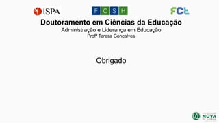 Doutoramento em Ciências da Educação
Administração e Liderança em Educação
Profª Teresa Gonçalves

Obrigado

janeiro de 2014

 