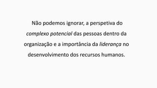 Não podemos ignorar, a perspetiva do
complexo potencial das pessoas dentro da

organização e a importância da liderança no
desenvolvimento dos recursos humanos.

 