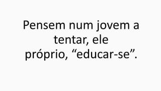 Pensem num jovem a
tentar, ele
próprio, “educar-se”.

 