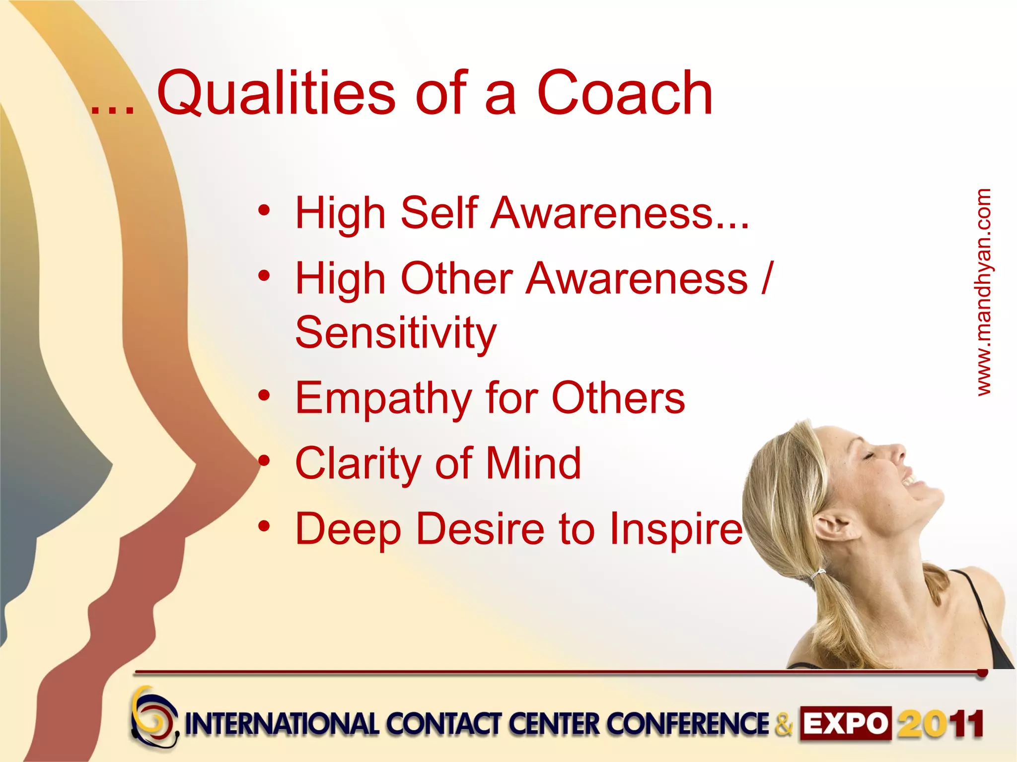 ... Qualities of a Coach
      • High Self Awareness...




                                        www.mandhyan.com
      • High Other Awareness /
        Sensitivity
      • Empathy for Others
      • Clarity of Mind
      • Deep Desire to Inspire Others
 