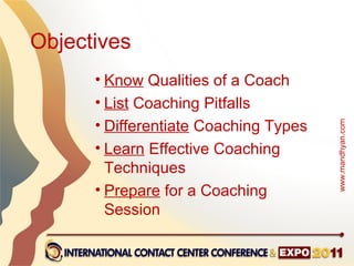 Objectives
      • Know Qualities of a Coach
      • List Coaching Pitfalls
      • Differentiate Coaching Types




                                       www.mandhyan.com
      • Learn Effective Coaching
        Techniques
      • Prepare for a Coaching
        Session
 