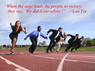 “When the sage leads the people to victory,
 they say, ‘We did it ourselves.!” - Lao Tze




                      5
 