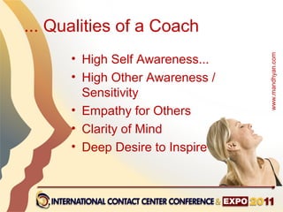 ... Qualities of a Coach
      • High Self Awareness...




                                        www.mandhyan.com
      • High Other Awareness /
        Sensitivity
      • Empathy for Others
      • Clarity of Mind
      • Deep Desire to Inspire Others
 