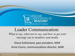 WWW.MISSOURIREALTOR.ORGWWW.MISSOURIREALTOR.ORG
Leader Communication:
What to say, what not to say, and how to get your
message out to members and media
Diana Sutherland, past president, MAR
Anne Cicero, communications director, MAR
 