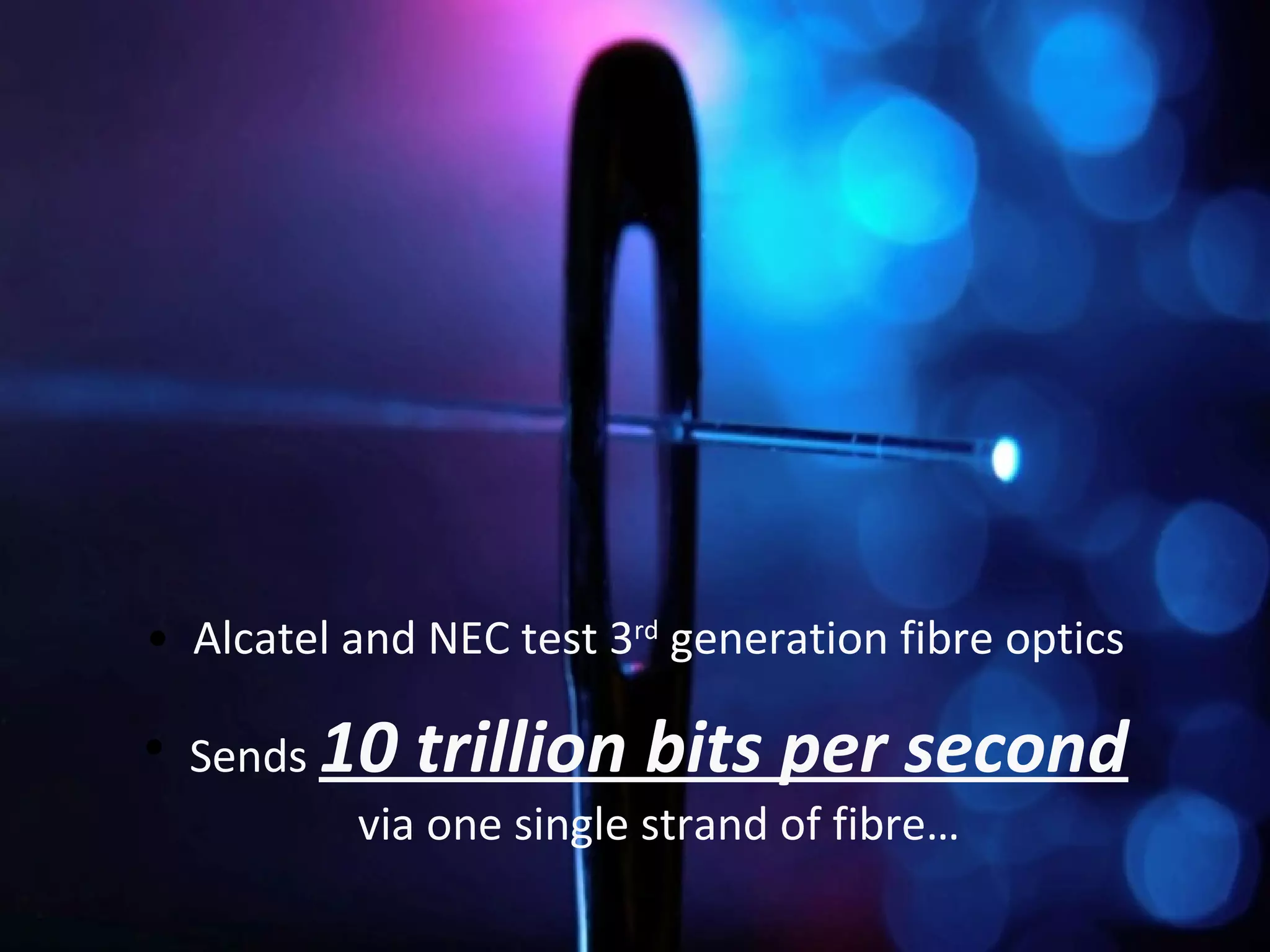 • Alcatel and NEC test 3rd generation fibre optics

• Sends 10 trillion bits per second
         via one single strand of fibre…
 