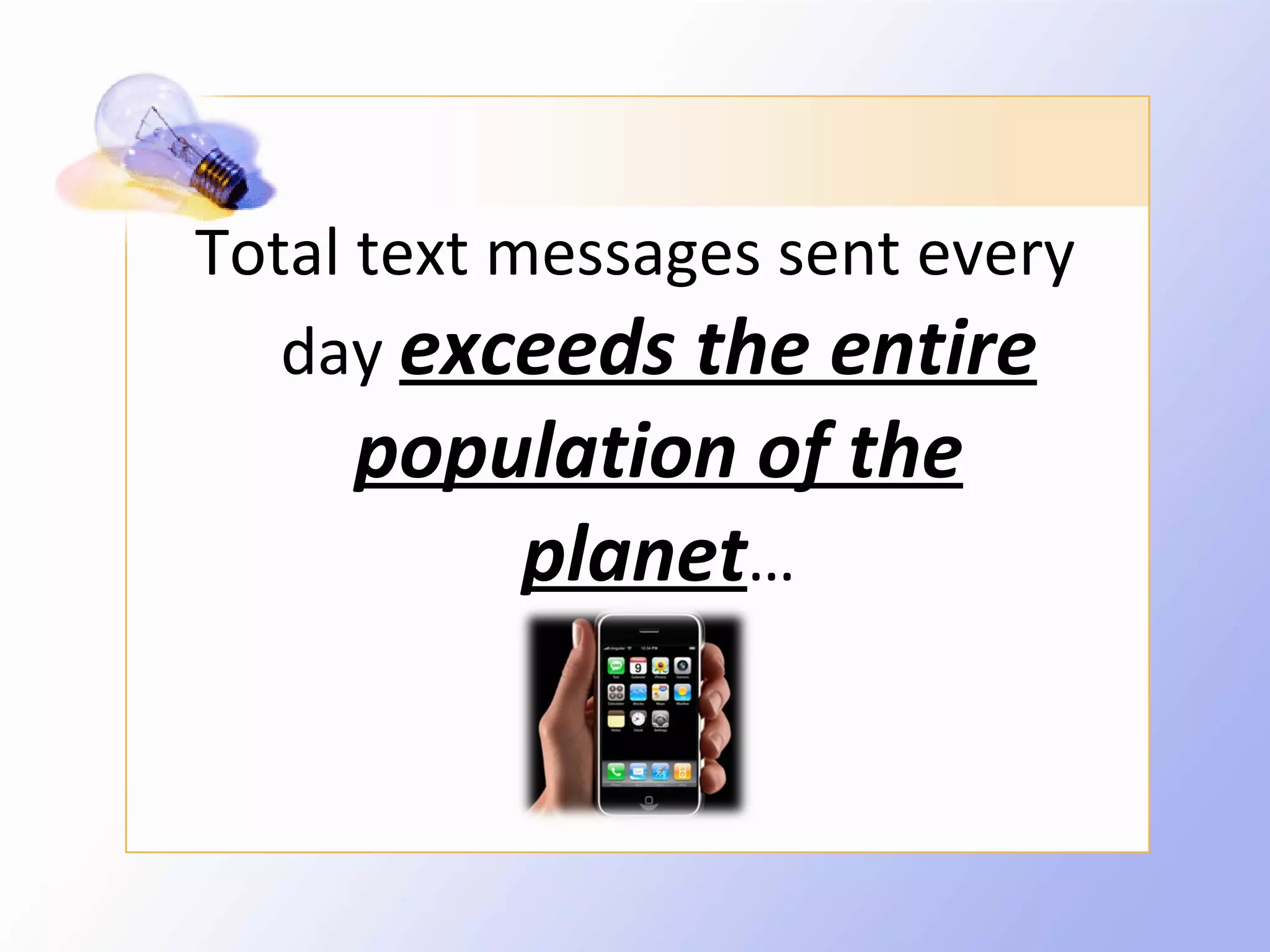 Total text messages sent every
   day exceeds the entire
     population of the
         planet…
 