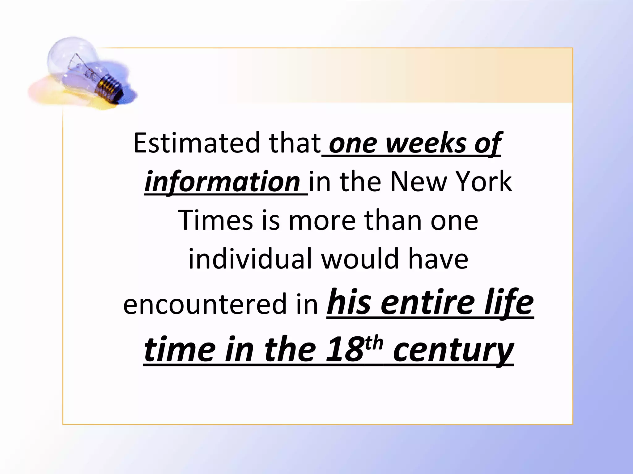 Estimated that one weeks of
  information in the New York
     Times is more than one
      individual would have
encountered in his entire life
 time in the 18th century
 