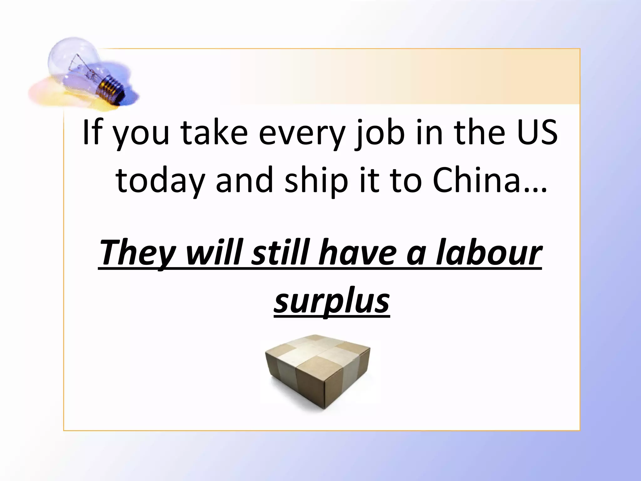 If you take every job in the US
   today and ship it to China…
 They will still have a labour
             surplus
 