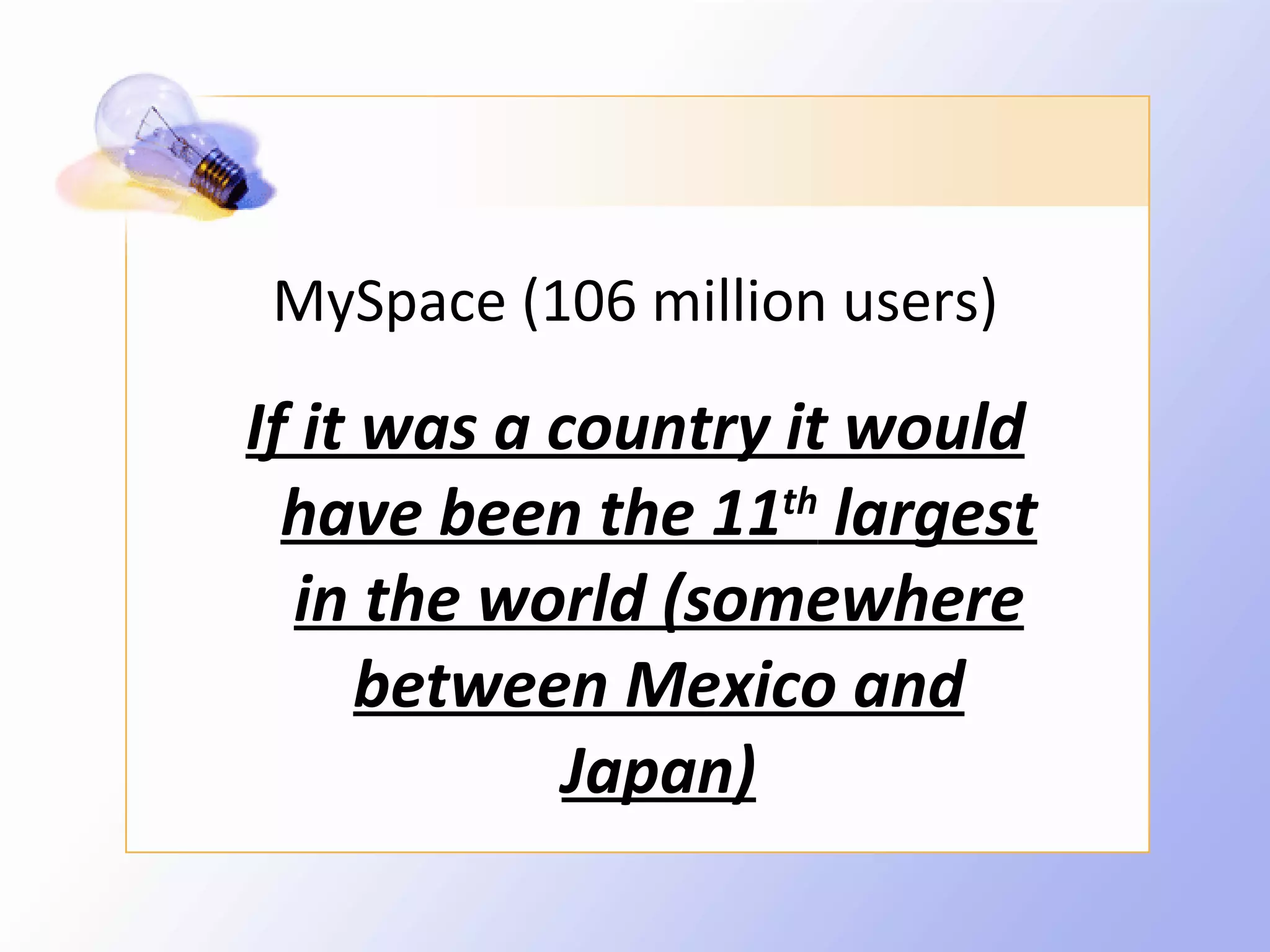 MySpace (106 million users)

If it was a country it would
  have been the 11th largest
  in the world (somewhere
      between Mexico and
             Japan)
 
