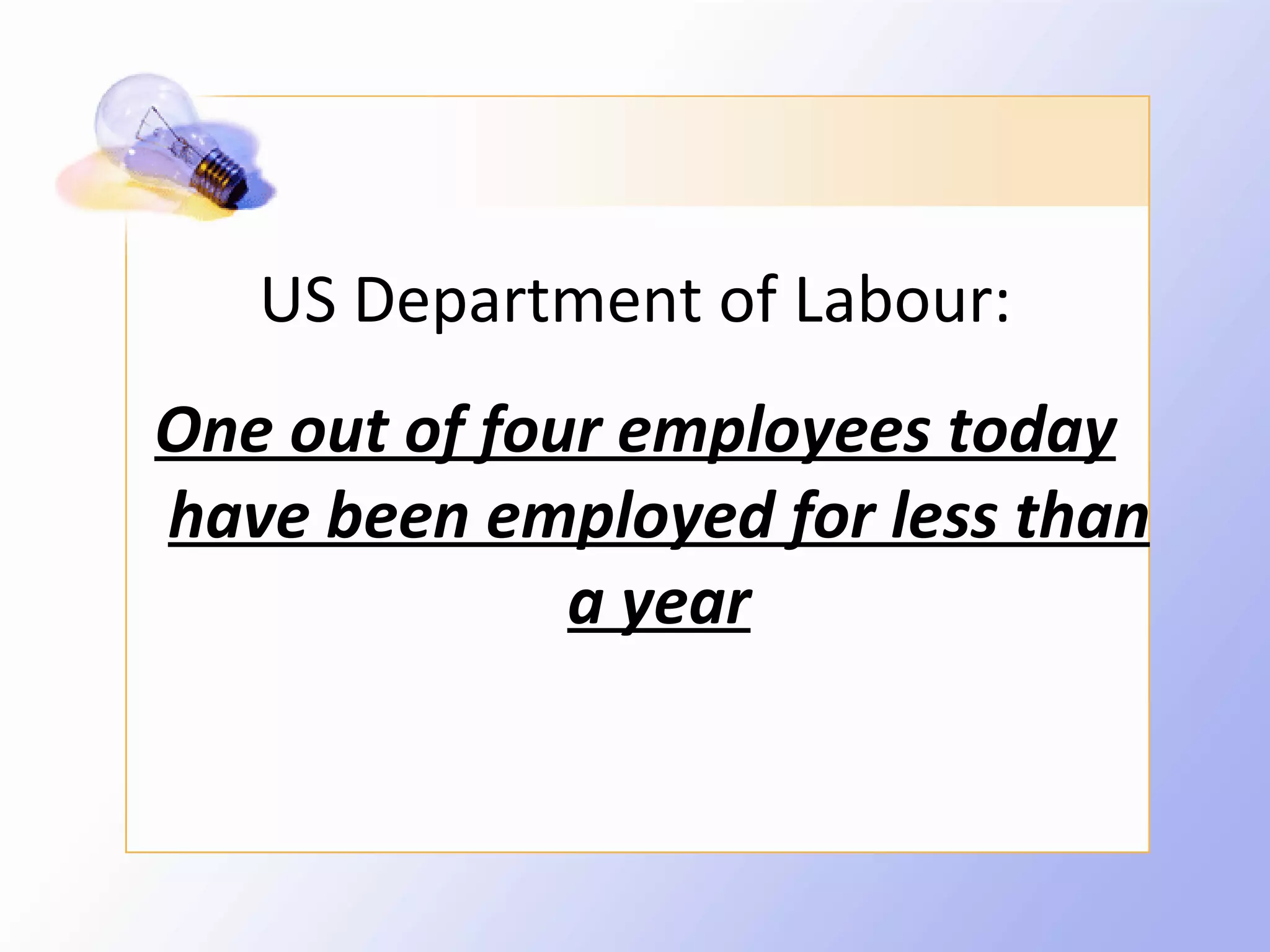 US Department of Labour:
One out of four employees today
have been employed for less than
              a year
 