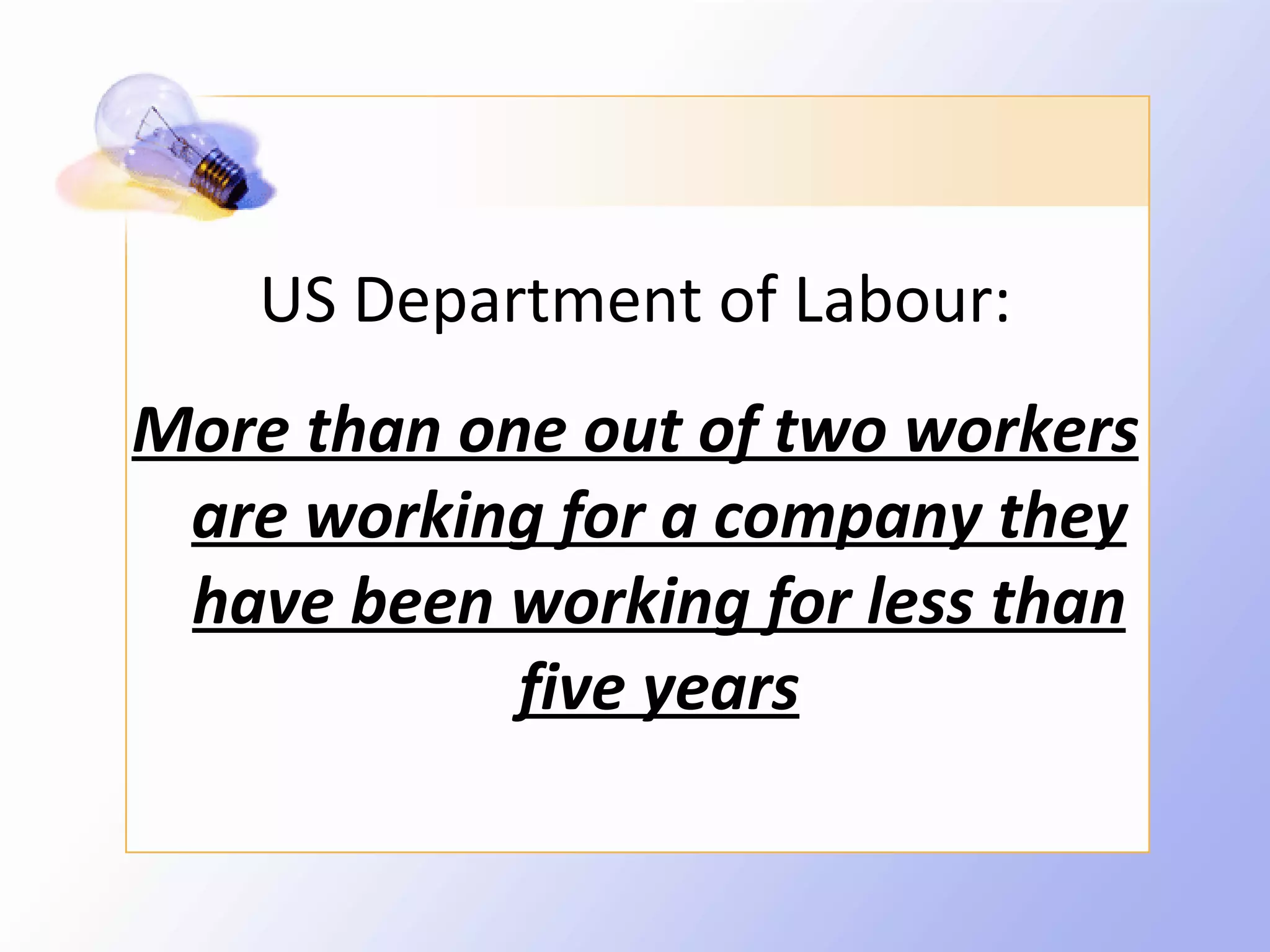 US Department of Labour:
More than one out of two workers
 are working for a company they
 have been working for less than
            five years
 