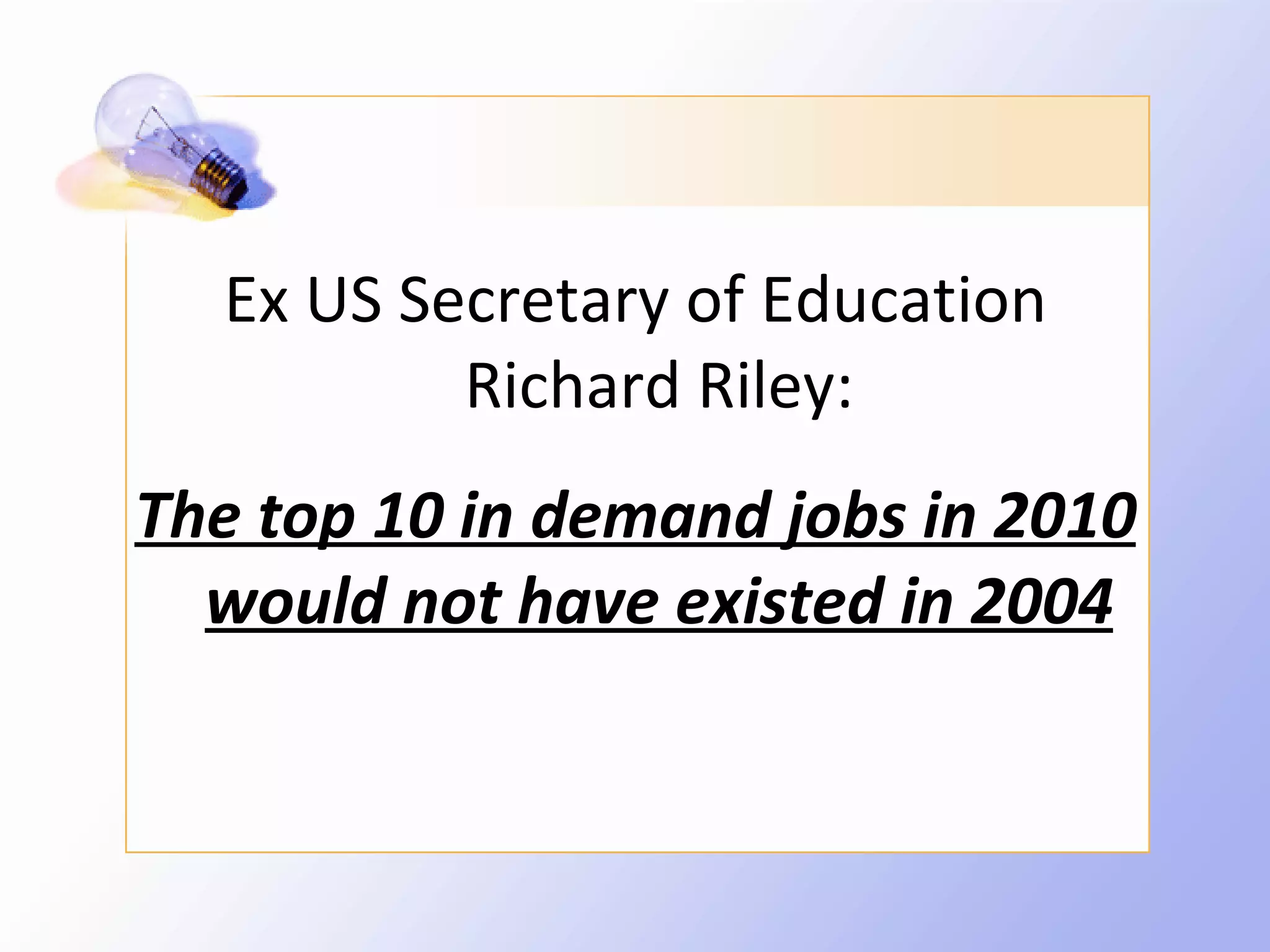Ex US Secretary of Education
          Richard Riley:
The top 10 in demand jobs in 2010
  would not have existed in 2004
 